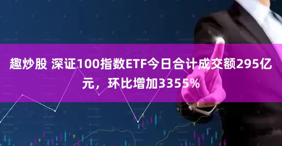 趣炒股 深证100指数ETF今日合计成交额295亿元，环比增加3355%