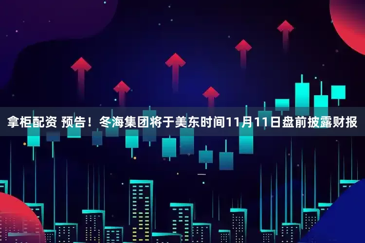 拿柜配资 预告！冬海集团将于美东时间11月11日盘前披露财报
