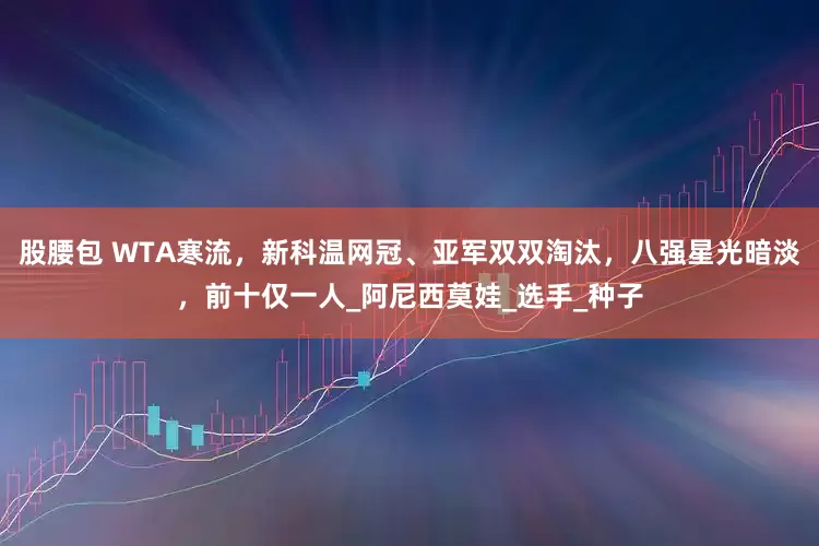 股腰包 WTA寒流,新科温网冠、亚军双双淘汰,八强星光暗淡,前十仅一人_阿尼西莫娃_选手_种子