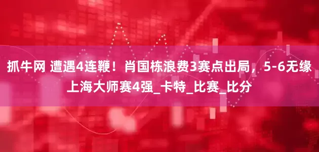 抓牛网 遭遇4连鞭!肖国栋浪费3赛点出局,5-6无缘上海大师赛4强_卡特_比赛_比分