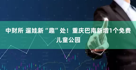 中财所 遛娃新“趣”处！重庆巴南新增1个免费儿童公园