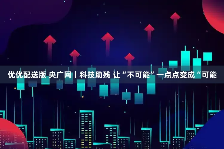 优优配送版 央广网丨科技助残 让“不可能”一点点变成“可能