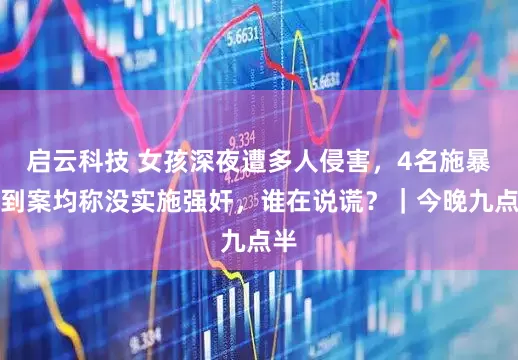 启云科技 女孩深夜遭多人侵害，4名施暴者到案均称没实施强奸，谁在说谎？｜今晚九点半