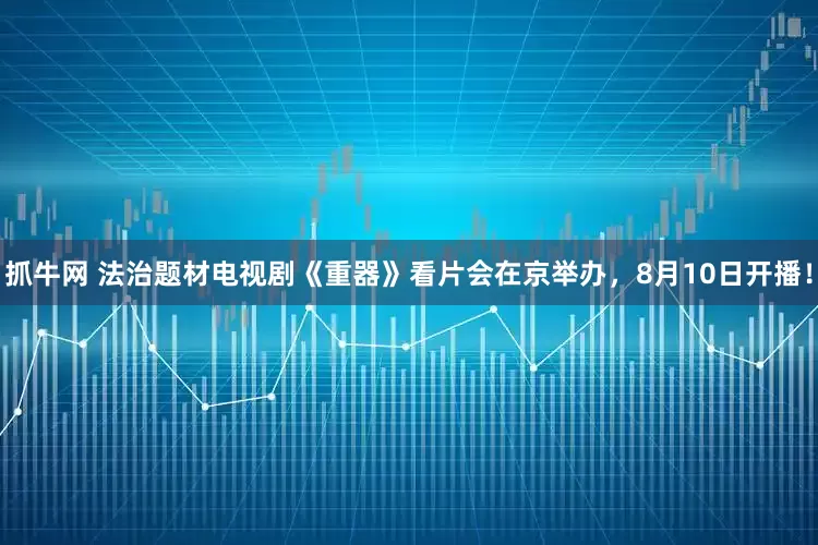 抓牛网 法治题材电视剧《重器》看片会在京举办，8月10日开播！